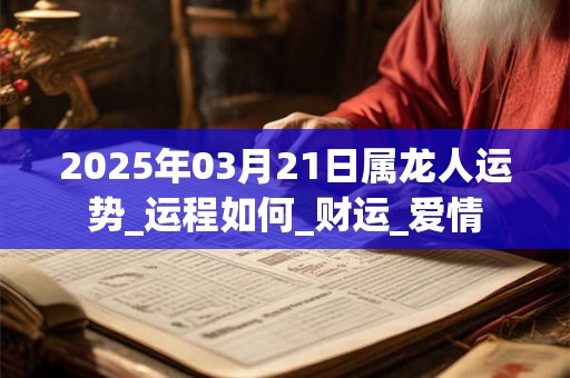 2025年03月21日属龙人运势_运程如何_财运_爱情