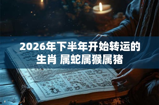 2026年下半年开始转运的生肖 属蛇属猴属猪