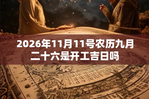 2026年11月11号农历九月二十六是开工吉日吗 2026年11月11号农历九月二十六是开工吉日吗