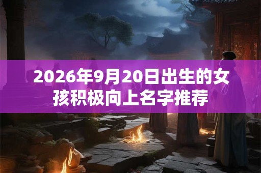 2026年9月20日出生的女孩积极向上名字推荐