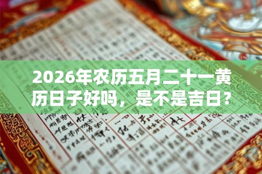 2026年农历五月二十一黄历日子好吗，是不是吉日？