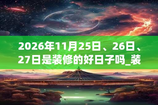 2026年11月25日、26日、27日是装修的好日子吗_装修可以吗
