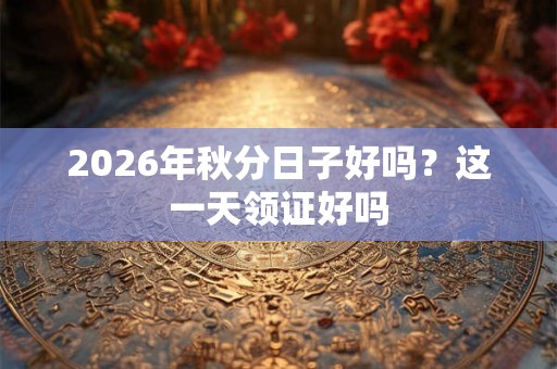 2026年秋分日子好吗？这一天领证好吗