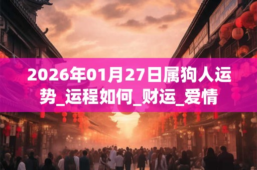 2026年01月27日属狗人运势_运程如何_财运_爱情