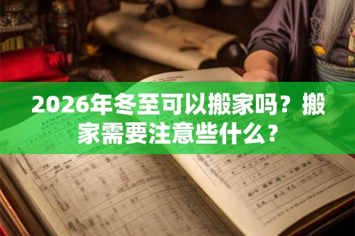 2026年冬至可以搬家吗？搬家需要注意些什么？