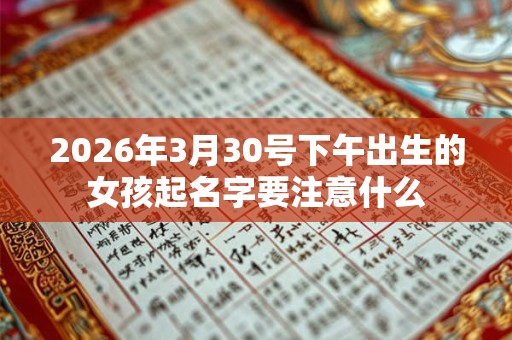 2026年3月30号下午出生的女孩起名字要注意什么 2026年3月30号下午出生的女孩起名字要注意什么