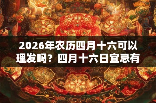 2026年农历四月十六可以理发吗？四月十六日宜忌有哪些？