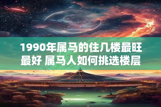 1990年属马的住几楼最旺最好 属马人如何挑选楼层