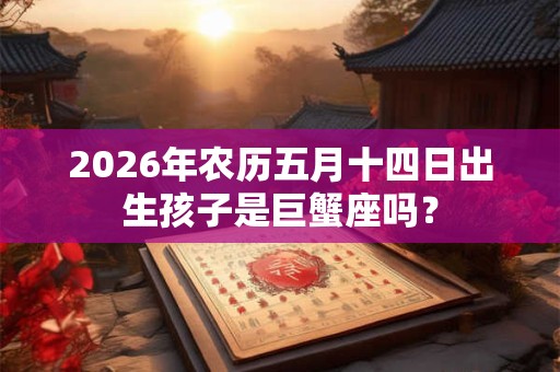 2026年农历五月十四日出生孩子是巨蟹座吗？