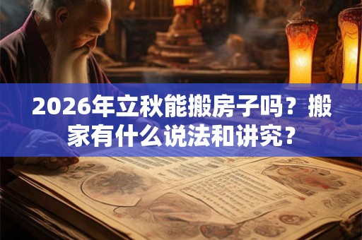 2026年立秋能搬房子吗？搬家有什么说法和讲究？
