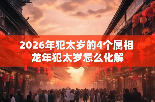 2026年犯太岁的4个属相 龙年犯太岁怎么化解