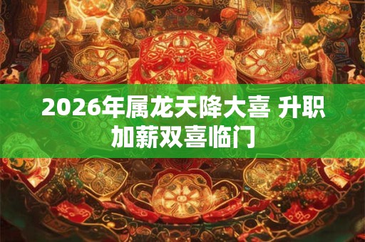 2026年属龙天降大喜 升职加薪双喜临门
