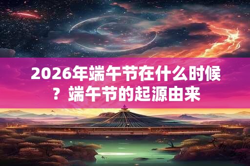 2026年端午节在什么时候？端午节的起源由来