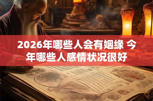 2026年哪些人会有姻缘 今年哪些人感情状况很好