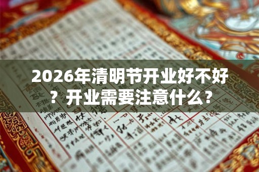 2026年清明节开业好不好？开业需要注意什么？