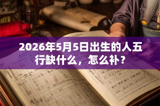 2026年5月5日出生的人五行缺什么，怎么补？