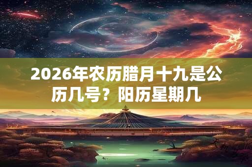 2026年农历腊月十九是公历几号？阳历星期几