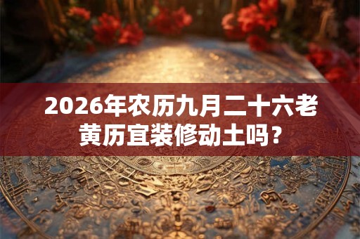 2026年农历九月二十六老黄历宜装修动土吗？
