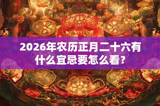 2026年农历正月二十六有什么宜忌要怎么看？
