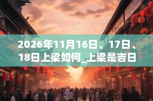 2026年11月16日、17日、18日上梁如何_上梁是吉日吗