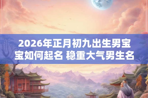 2026年正月初九出生男宝宝如何起名 稳重大气男生名