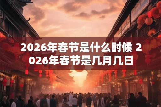 2026年春节是什么时候 2026年春节是几月几日