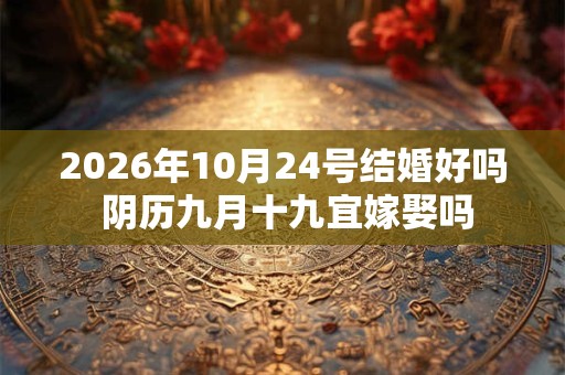 2026年10月24号结婚好吗 阴历九月十九宜嫁娶吗