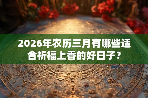 2026年农历三月有哪些适合祈福上香的好日子？