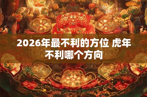 2026年最不利的方位 虎年不利哪个方向