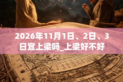 2026年11月1日、2日、3日宜上梁吗_上梁好不好