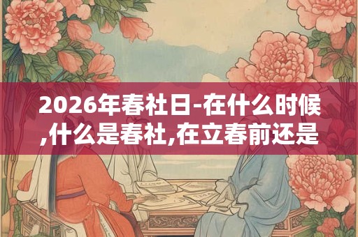 2026年春社日-在什么时候,什么是春社,在立春前还是立春后