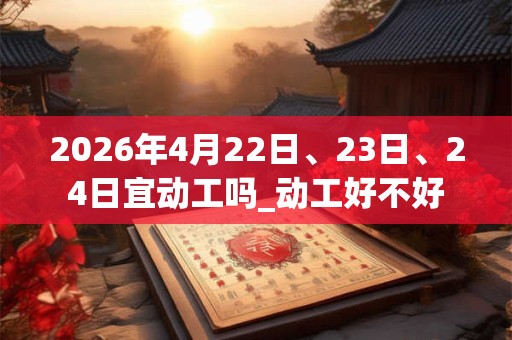 2026年4月22日、23日、24日宜动工吗_动工好不好