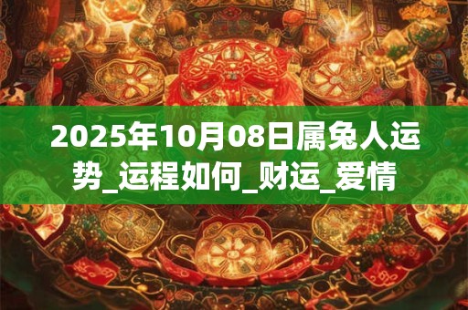 2025年10月08日属兔人运势_运程如何_财运_爱情