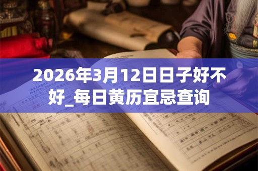 2026年3月12日日子好不好_每日黄历宜忌查询