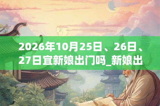 2026年10月25日、26日、27日宜新娘出门吗_新娘出门好不好