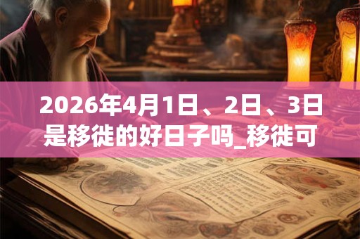 2026年4月1日、2日、3日是移徙的好日子吗_移徙可以吗