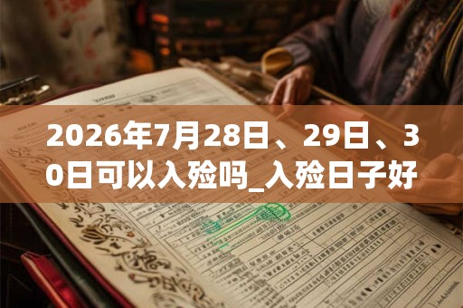 2026年7月28日、29日、30日可以入殓吗_入殓日子好吗