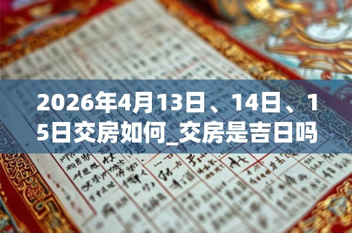 2026年4月13日、14日、15日交房如何_交房是吉日吗