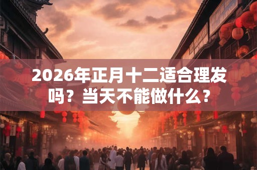 2026年正月十二适合理发吗？当天不能做什么？