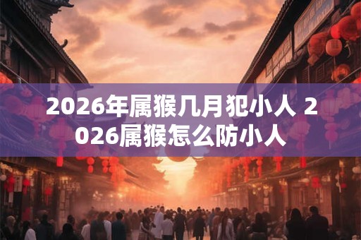 2026年属猴几月犯小人 2026属猴怎么防小人
