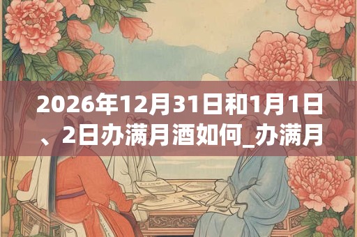 2026年12月31日和1月1日、2日办满月酒如何_办满月酒是吉日吗