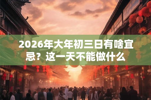 2026年大年初三日有啥宜忌？这一天不能做什么