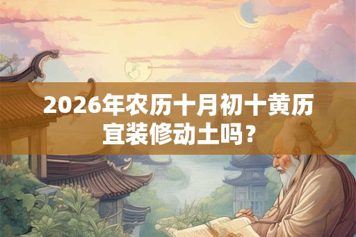 2026年农历十月初十黄历宜装修动土吗？