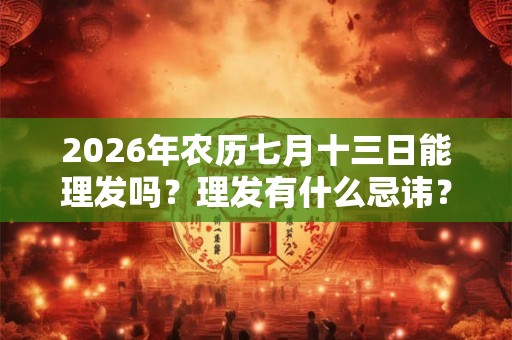 2026年农历七月十三日能理发吗？理发有什么忌讳？