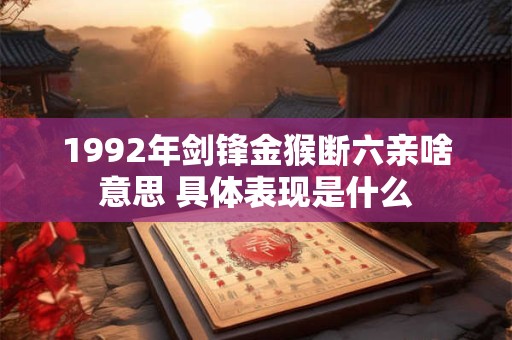 1992年剑锋金猴断六亲啥意思 具体表现是什么