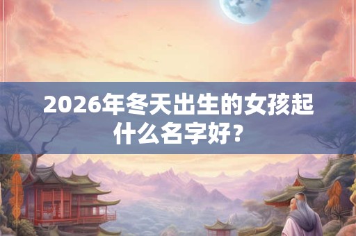 2026年冬天出生的女孩起什么名字好? 2026年冬天出生的女孩起什么名字好?
