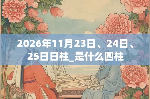 2026年11月23日、24日、25日日柱_是什么四柱