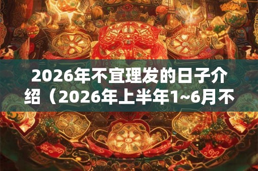 2026年不宜理发的日子介绍（2026年上半年1~6月不宜理发日子）