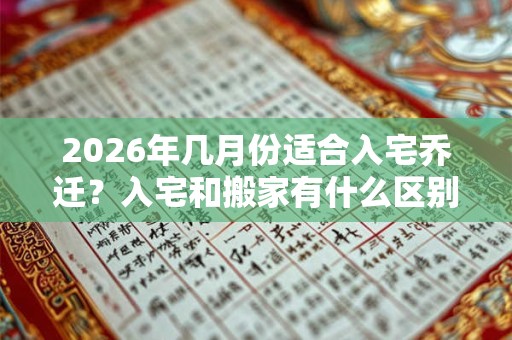 2026年几月份适合入宅乔迁？入宅和搬家有什么区别？