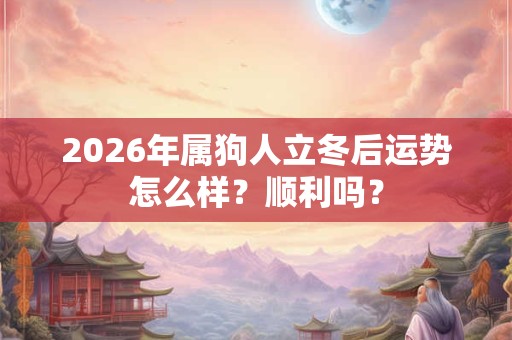2026年属狗人立冬后运势怎么样？顺利吗？